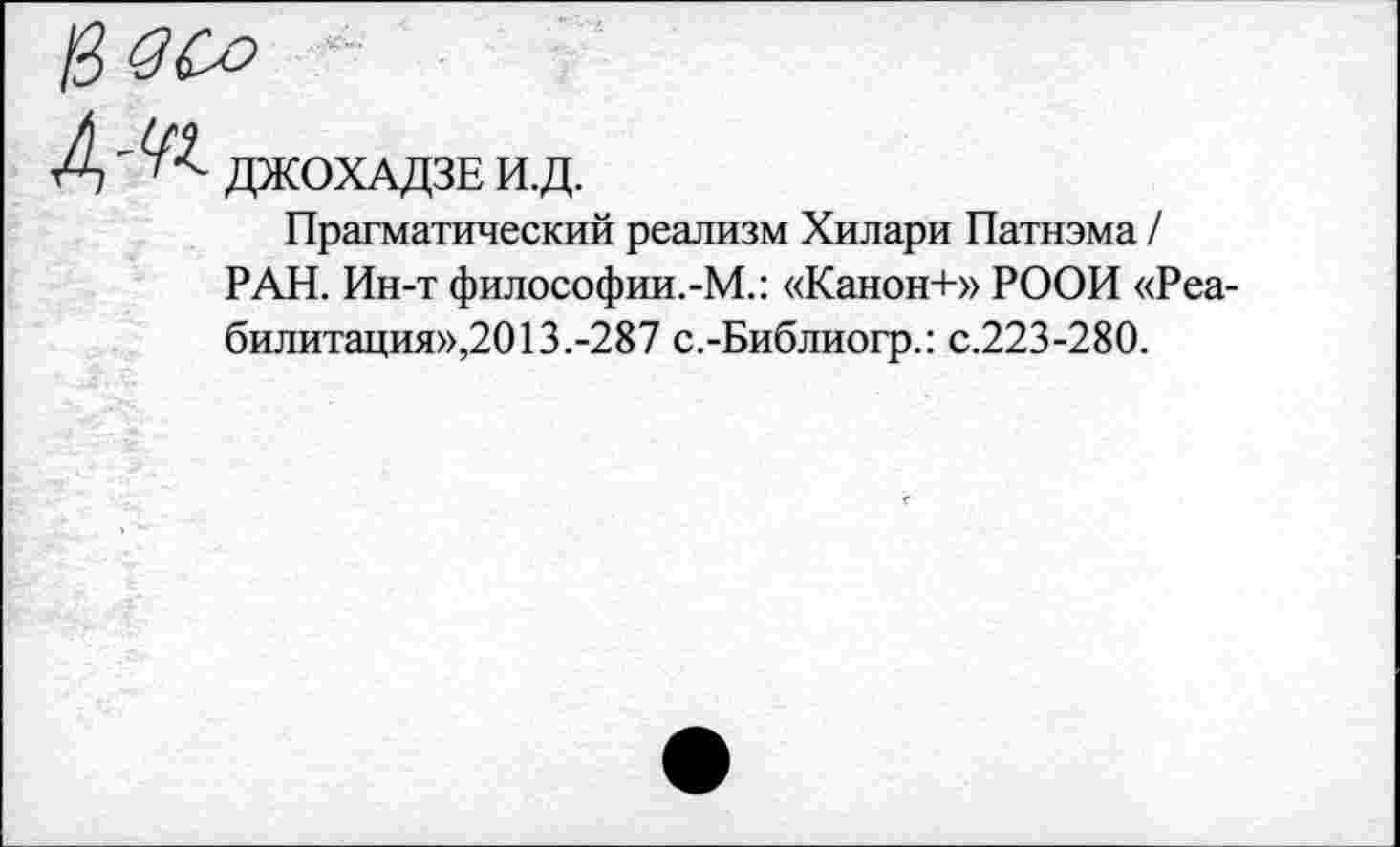 ﻿ДЖОХАДЗЕ И.Д.
Прагматический реализм Хилари Патнэма / РАН. Ин-т философии.-М.: «Канон+» РООИ «Реабилитация»,2013.-287 с.-Библиогр.: с.223-280.